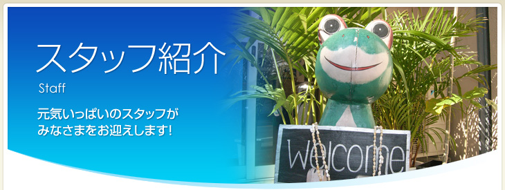 スタッフ紹介～元気いっぱいのスタッフがみなさまをお迎えします！